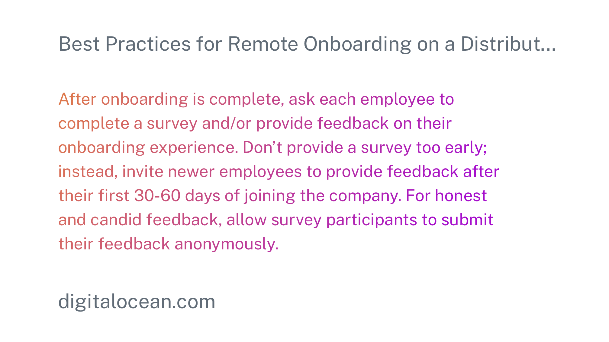 An image with a quote from DigitalOcean. It says: "After onboarding is complete, ask each employee to complete a survey and/or provide feedback on their onboarding experience. Don't provide a survey too early; instead, invite newer employees to provide feedback after their first 30-60 days of joining the company. For honest and candid feedback, allow survey participants to submit their feedback anonymously."