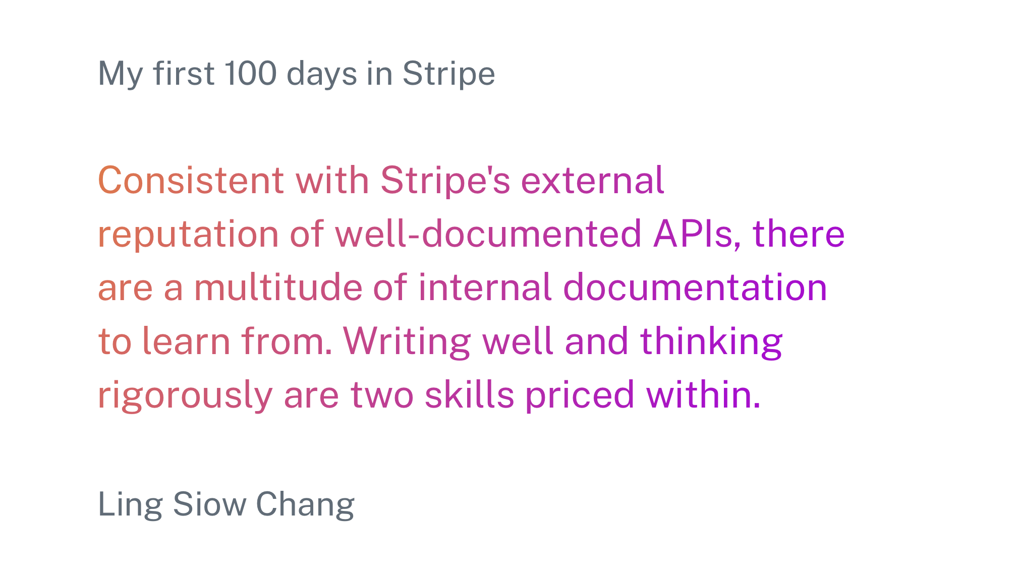 A quote from Ling Siow Chang that says "Consistent with Stripe's external reputation of well-documented APIs, there are a multitude of internal documentation to learn from. Writing well and thinking rigorously are two skills priced within."